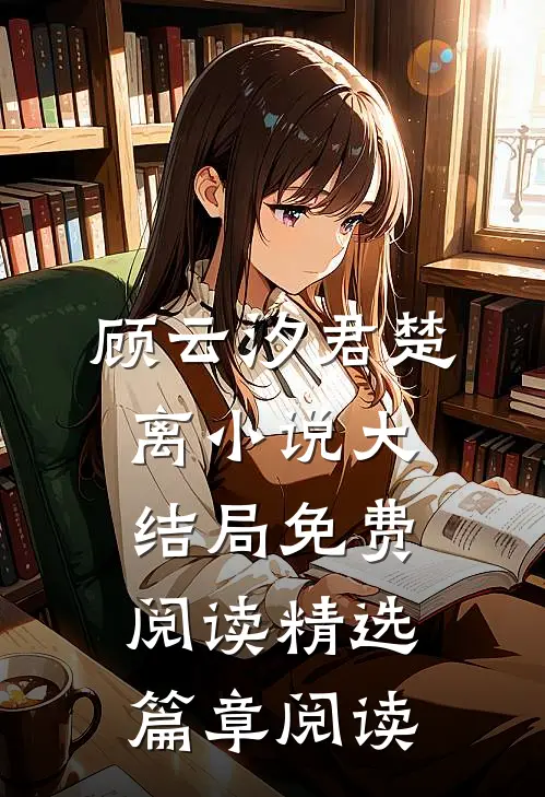 顾云汐君楚离小说大结局免费阅读精选篇章阅读