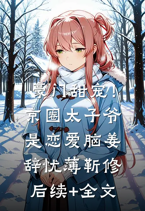 豪门甜宠！京圈太子爷是恋爱脑姜辞忧薄靳修后续+全文