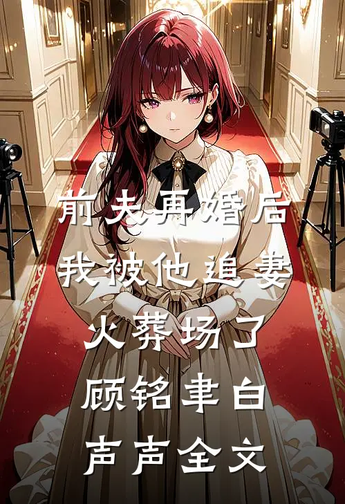 前夫再婚后，我被他追妻火葬场了顾铭聿白声声全文