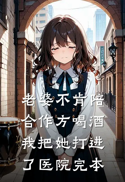 老婆不肯陪合作方喝酒，我把她打进了医院完本