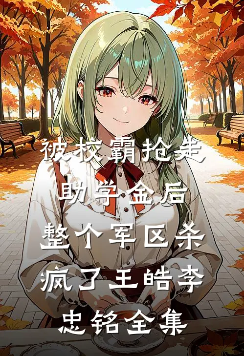 被校霸抢走助学金后，整个军区杀疯了王皓李忠铭全集