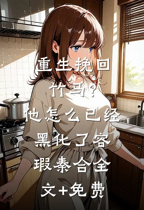 重生挽回竹马？他怎么已经黑化了容瑕秦合全文+免费