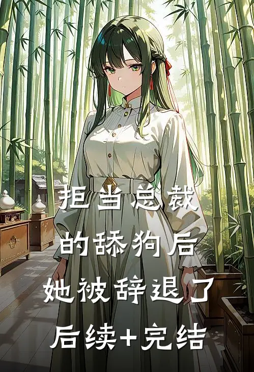 拒当总裁的舔狗后，她被辞退了后续+完结
