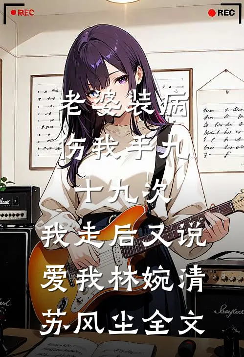 老婆装病伤我手九十九次，我走后又说爱我林婉清苏风尘全文