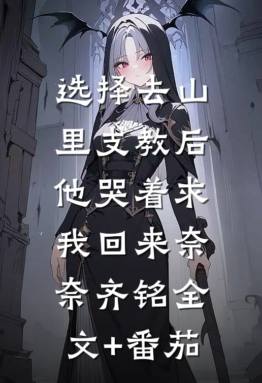 选择去山里支教后，他哭着求我回来奈奈齐铭全文+番茄