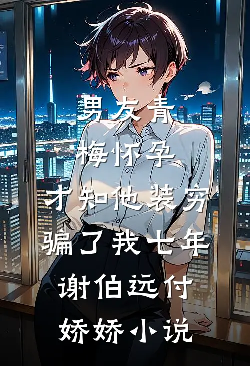 男友青梅怀孕，才知他装穷骗了我七年谢伯远付娇娇小说