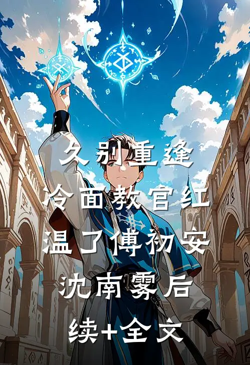 久别重逢：冷面教官红温了傅初安沈南雾后续+全文
