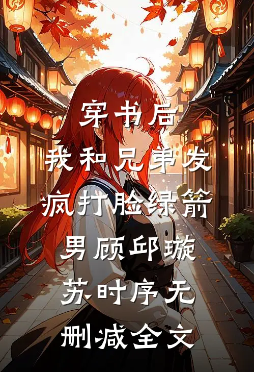 穿书后，我和兄弟发疯打脸绿箭男顾邱璇苏时序无删减全文
