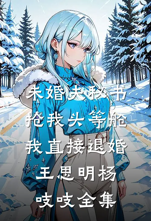 未婚夫秘书抢我头等舱，我直接退婚王思明杨吱吱全集