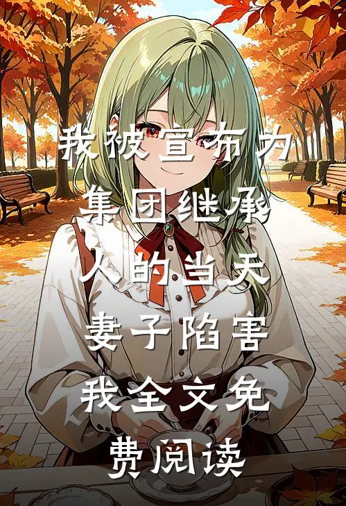我被宣布为集团继承人的当天，妻子陷害我全文免费阅读