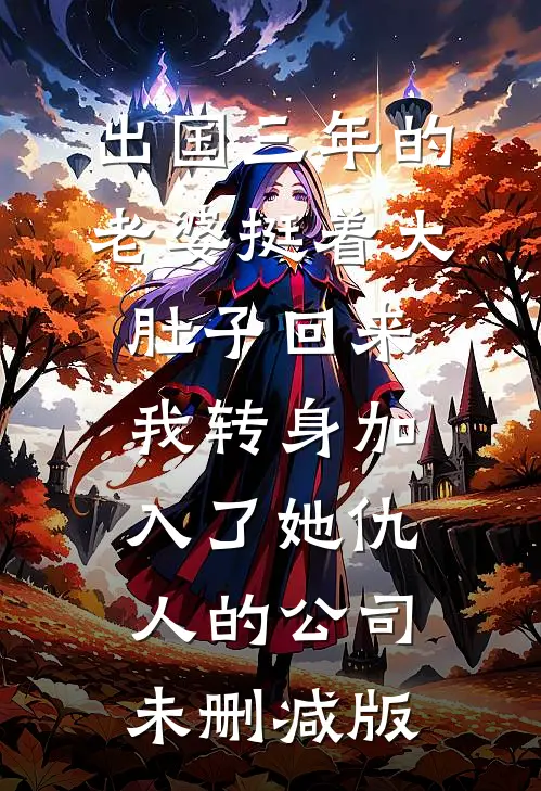 出国三年的老婆挺着大肚子回来，我转身加入了她仇人的公司未删减版