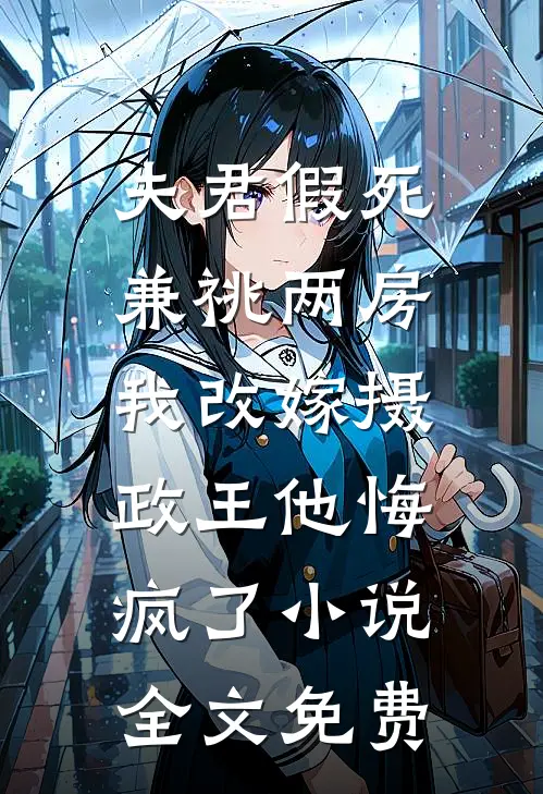 夫君假死兼祧两房，我改嫁摄政王他悔疯了小说全文免费