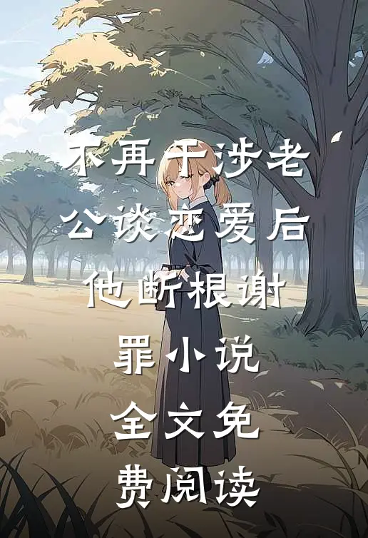 不再干涉老公谈恋爱后，他断根谢罪小说全文免费阅读