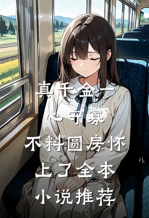 真千金一心守寡，不料圆房怀上了全本小说推荐