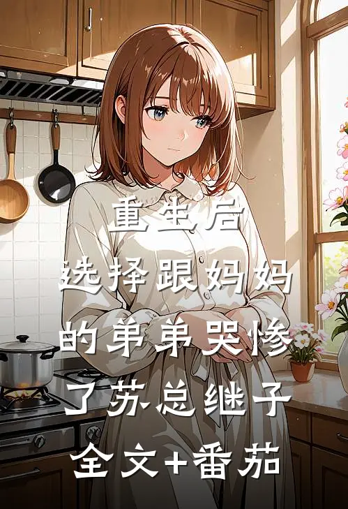重生后，选择跟妈妈的弟弟哭惨了苏总继子全文+番茄