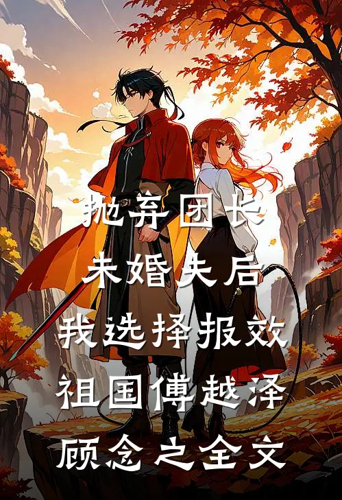 抛弃团长未婚夫后，我选择报效祖国傅越泽顾念之全文