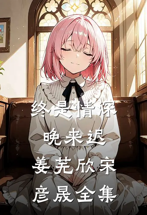终是情深晚来迟.姜芜欣宋彦晟全集