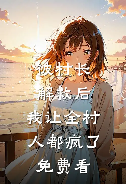 被村长解救后，我让全村人都疯了免费看