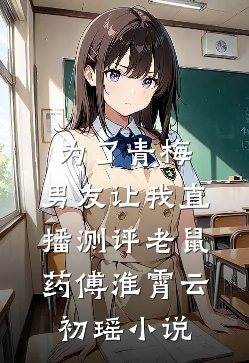 为了青梅，男友让我直播测评老鼠药傅淮霄云初瑶小说
