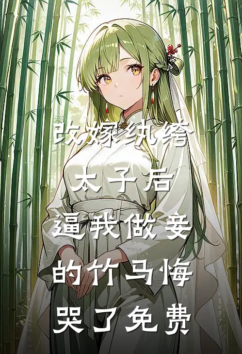 改嫁纨绔太子后，逼我做妾的竹马悔哭了免费