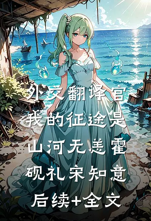 外交翻译官：我的征途是山河无恙霍砚礼宋知意后续+全文