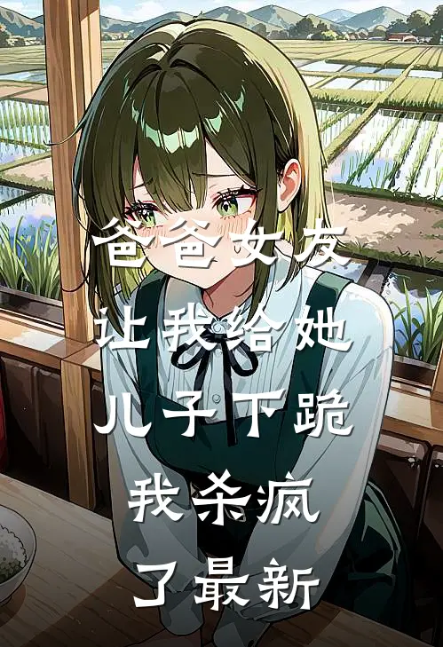 爸爸女友让我给她儿子下跪，我杀疯了最新