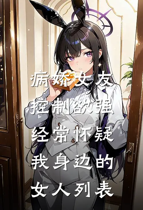 病娇女友控制欲强，经常怀疑我身边的女人列表