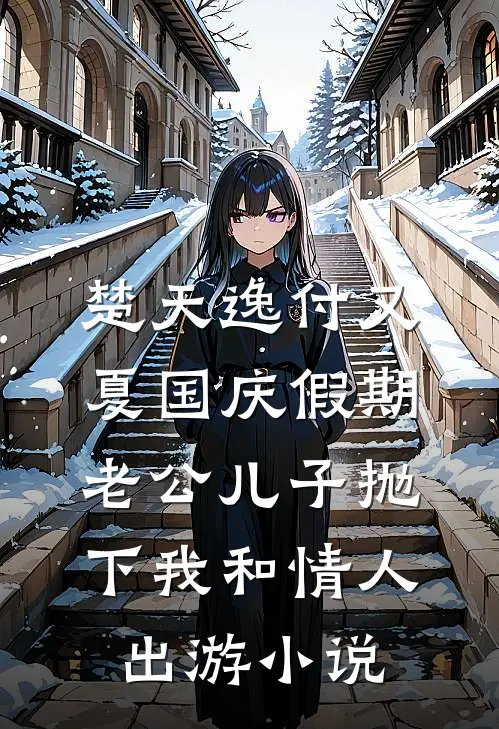 楚天逸付又夏国庆假期，老公儿子抛下我和情人出游小说