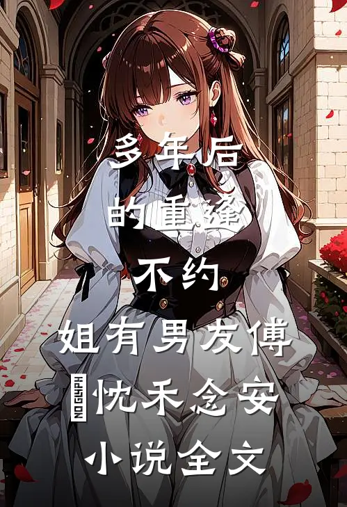 多年后的重逢，不约，姐有男友傅璟忱禾念安小说全文