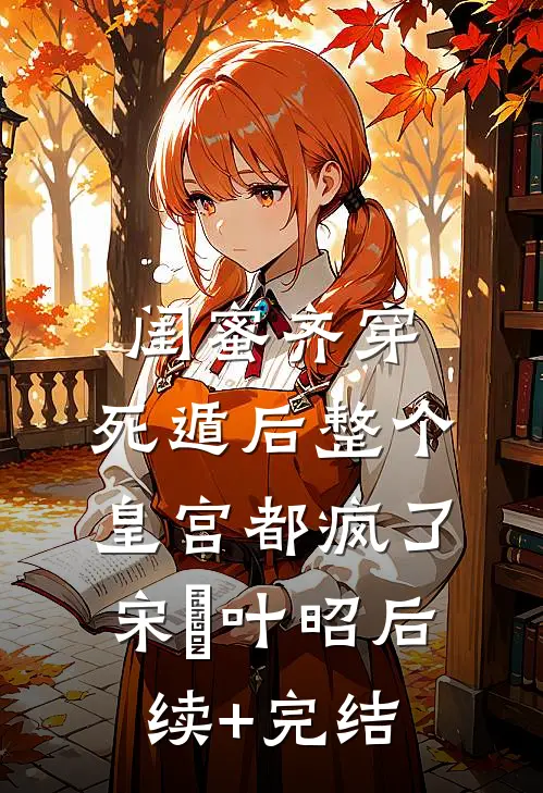 闺蜜齐穿，死遁后整个皇宫都疯了宋璟叶昭后续+完结