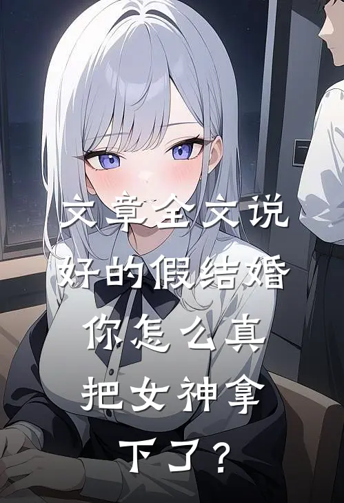 文章全文说好的假结婚，你怎么真把女神拿下了？