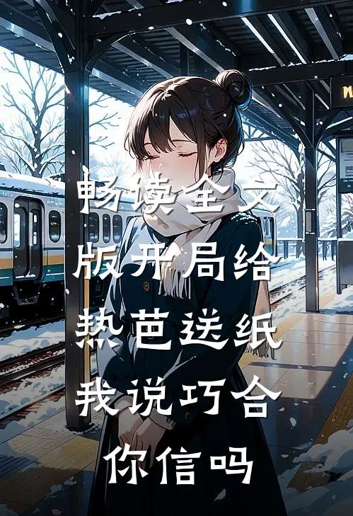 畅读全文版开局给热芭送纸，我说巧合你信吗