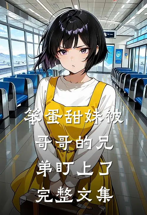 笨蛋甜妹被哥哥的兄弟盯上了完整文集
