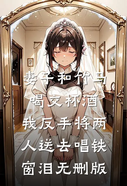 妻子和竹马喝交杯酒，我反手将两人送去唱铁窗泪无删版