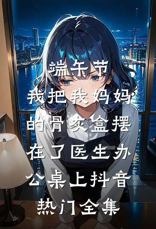 端午节，我把我妈妈的骨灰盒摆在了医生办公桌上抖音热门全集