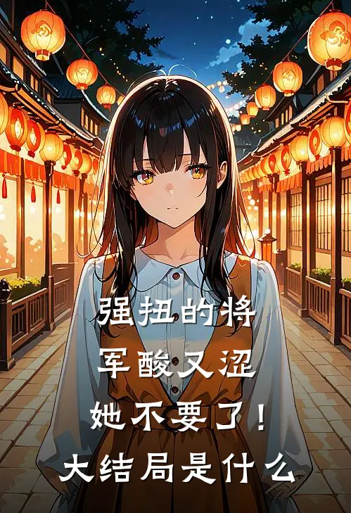 强扭的将军酸又涩，她不要了！大结局是什么