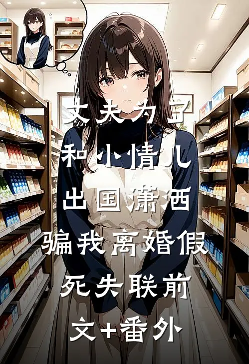 丈夫为了和小情儿出国潇洒，骗我离婚假死失联前文+番外