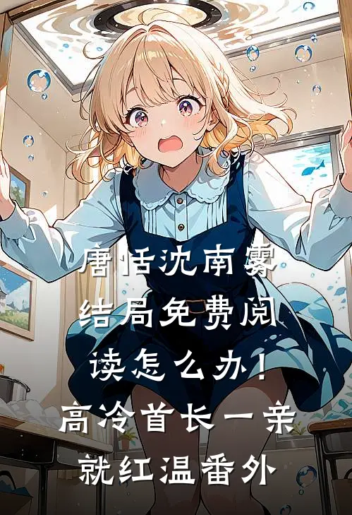 唐恬沈南雾结局免费阅读怎么办！高冷首长一亲就红温番外