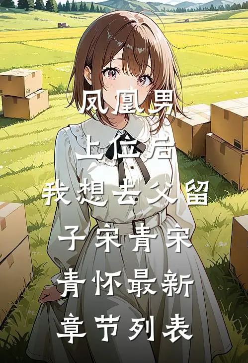 凤凰男上位后，我想去父留子宋青宋青怀最新章节列表