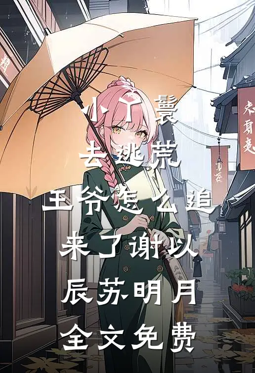 小丫鬟去逃荒，王爷怎么追来了谢以辰苏明月全文免费