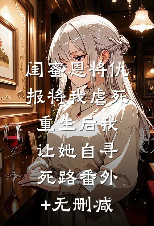 闺蜜恩将仇报将我虐死，重生后我让她自寻死路番外+无删减