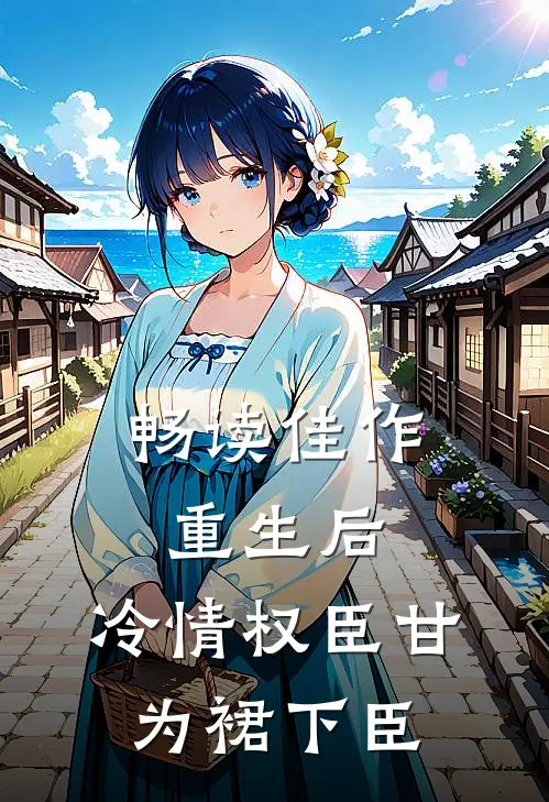 畅读佳作重生后，冷情权臣甘为裙下臣