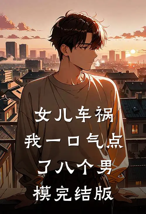 女儿车祸，我一口气点了八个男模完结版