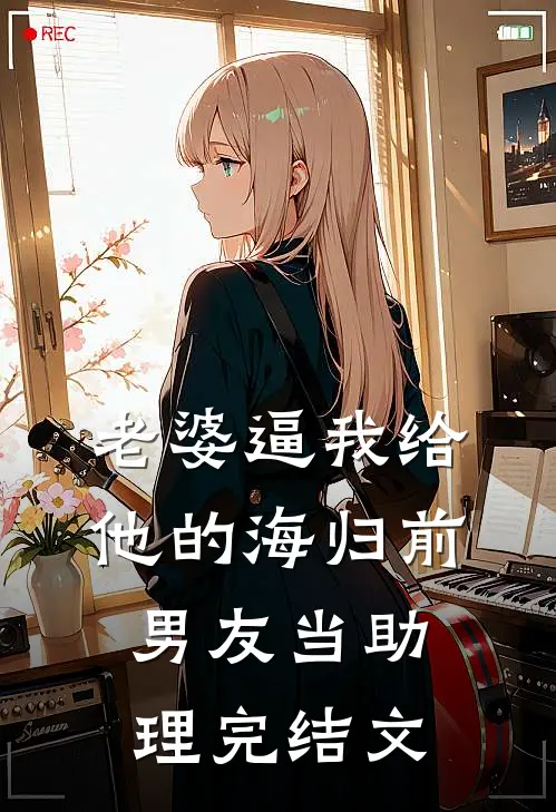 老婆逼我给他的海归前男友当助理完结文