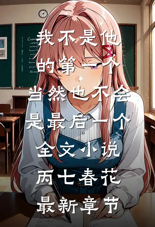 我不是他的第一个，当然也不会是最后一个全文小说丙七春花最新章节
