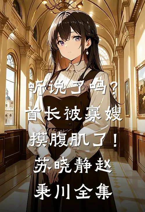 听说了吗？首长被寡嫂摸腹肌了！苏晓静赵秉川全集