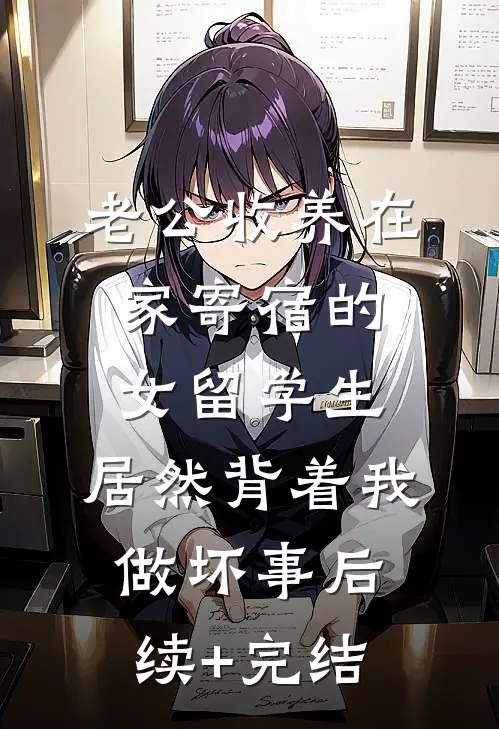 老公收养在家寄宿的女留学生，居然背着我做坏事后续+完结