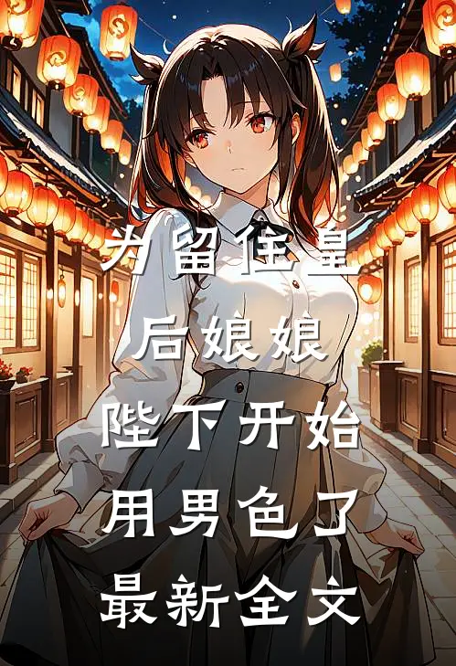 为留住皇后娘娘，陛下开始用男色了最新全文