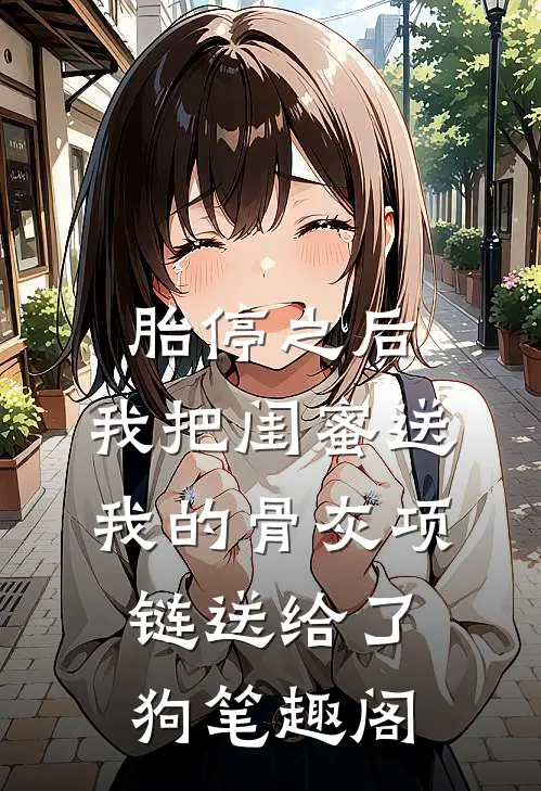 胎停之后，我把闺蜜送我的骨灰项链送给了狗笔趣阁