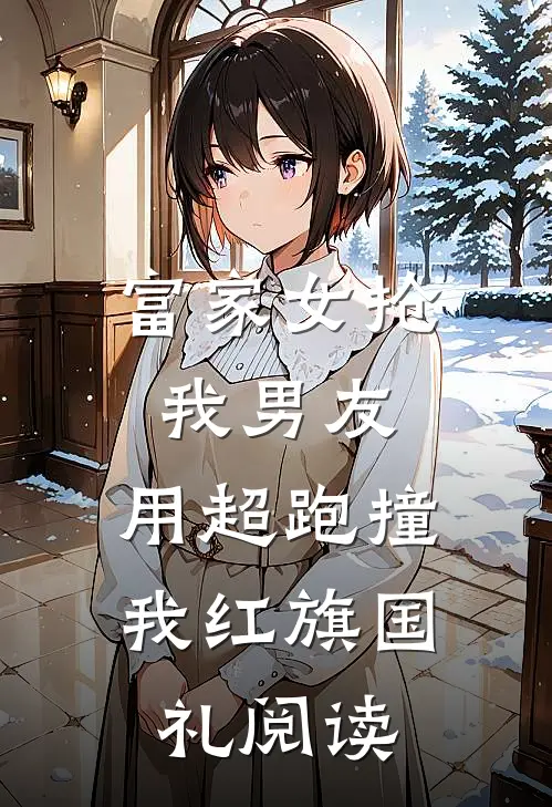 富家女抢我男友，用超跑撞我红旗国礼阅读
